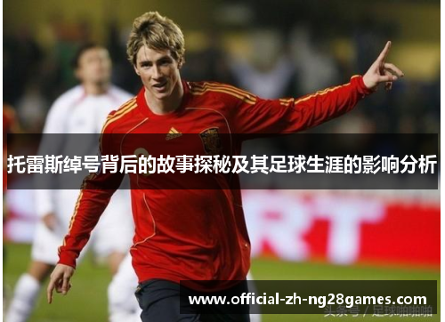 托雷斯绰号背后的故事探秘及其足球生涯的影响分析