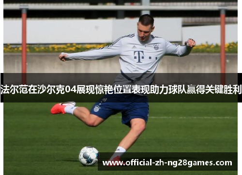 法尔范在沙尔克04展现惊艳位置表现助力球队赢得关键胜利 法尔范在沙尔克04展现惊艳位置表现助力球队赢得关键胜利