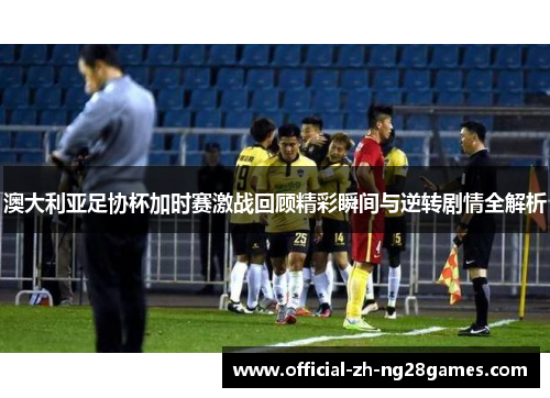 澳大利亚足协杯加时赛激战回顾精彩瞬间与逆转剧情全解析 澳大利亚足协杯加时赛激战回顾精彩瞬间与逆转剧情全解析
