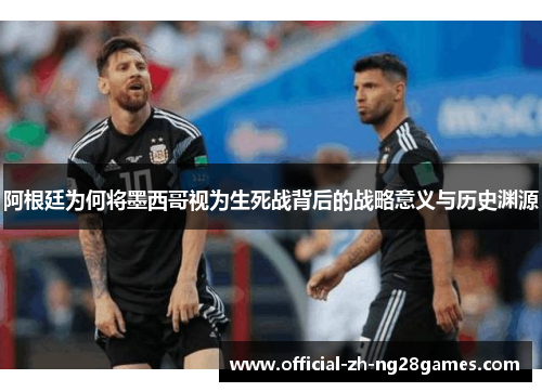 阿根廷为何将墨西哥视为生死战背后的战略意义与历史渊源