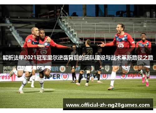 解析法甲2021冠军里尔逆袭背后的团队建设与战术革新路径之路