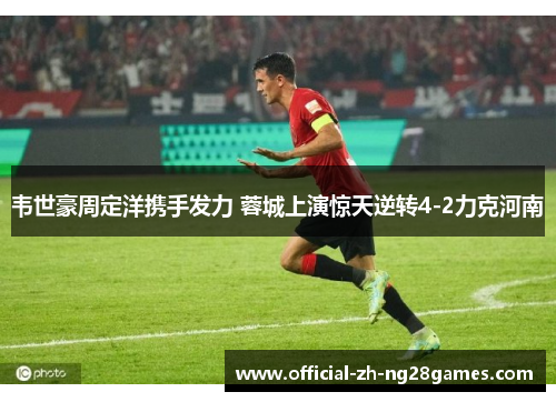 韦世豪周定洋携手发力 蓉城上演惊天逆转4-2力克河南 韦世豪周定洋携手发力 蓉城上演惊天逆转4-2力克河南