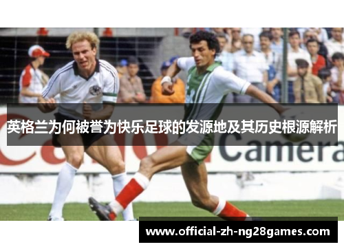 英格兰为何被誉为快乐足球的发源地及其历史根源解析 英格兰为何被誉为快乐足球的发源地及其历史根源解析