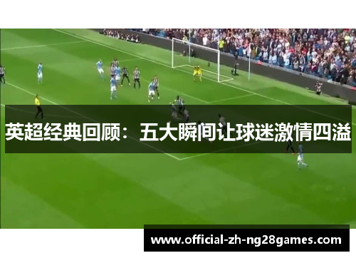 英超经典回顾:五大瞬间让球迷激情四溢 英超经典回顾:五大瞬间让球迷激情四溢