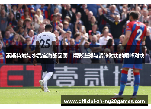 莱斯特城与水晶宫激战回顾：精彩进球与紧张对决的巅峰对决