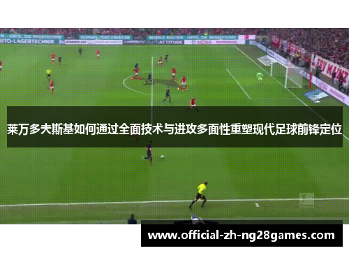 莱万多夫斯基如何通过全面技术与进攻多面性重塑现代足球前锋定位