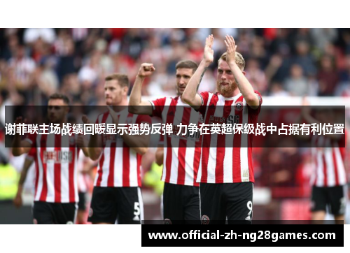 谢菲联主场战绩回暖显示强势反弹 力争在英超保级战中占据有利位置