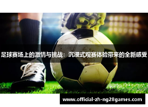 足球赛场上的激情与挑战：沉浸式观赛体验带来的全新感受