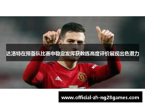 达洛特在预备队比赛中稳定发挥获教练高度评价展现出色潜力