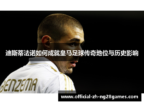 迪斯蒂法诺如何成就皇马足球传奇地位与历史影响 迪斯蒂法诺如何成就皇马足球传奇地位与历史影响