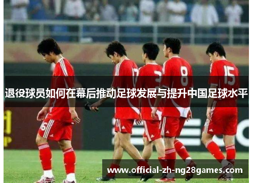 退役球员如何在幕后推动足球发展与提升中国足球水平