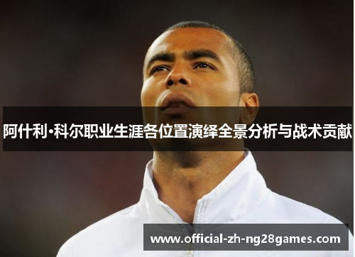 阿什利·科尔职业生涯各位置演绎全景分析与战术贡献