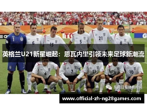 英格兰U21新星崛起：恩瓦内里引领未来足球新潮流
