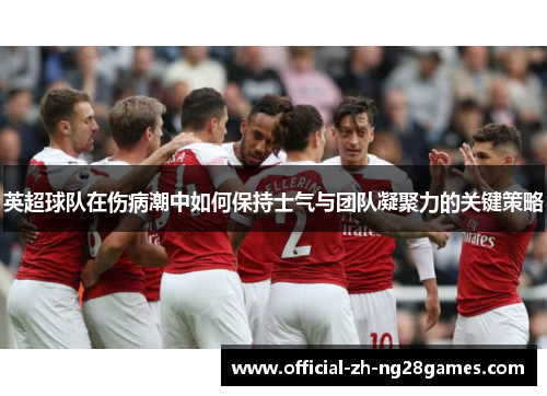 英超球队在伤病潮中如何保持士气与团队凝聚力的关键策略