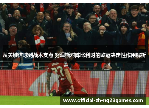 从关键进球到战术支点 努涅斯对阵比利时的欧冠决定性作用解析