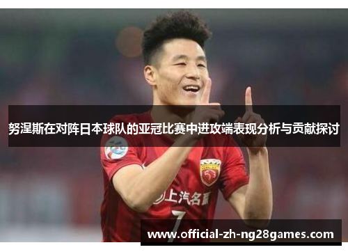 努涅斯在对阵日本球队的亚冠比赛中进攻端表现分析与贡献探讨