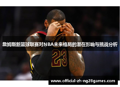 詹姆斯新篮球联赛对NBA未来格局的潜在影响与挑战分析
