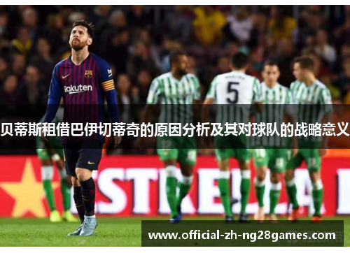 贝蒂斯租借巴伊切蒂奇的原因分析及其对球队的战略意义 贝蒂斯租借巴伊切蒂奇的原因分析及其对球队的战略意义