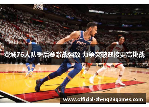 费城76人队季后赛激战强敌 力争突破迎接更高挑战 费城76人队季后赛激战强敌 力争突破迎接更高挑战