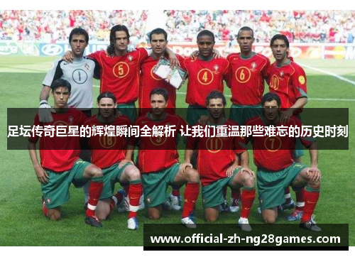 足坛传奇巨星的辉煌瞬间全解析 让我们重温那些难忘的历史时刻 足坛传奇巨星的辉煌瞬间全解析 让我们重温那些难忘的历史时刻