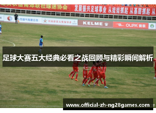足球大赛五大经典必看之战回顾与精彩瞬间解析