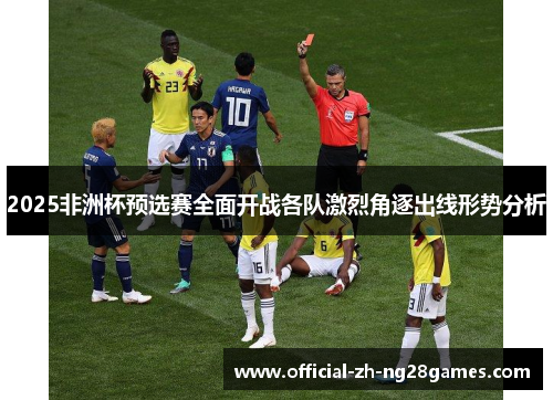2025非洲杯预选赛全面开战各队激烈角逐出线形势分析 2025非洲杯预选赛全面开战各队激烈角逐出线形势分析