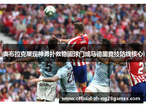 奥布拉克屡现神勇扑救稳固球门成马德里竞技防线核心