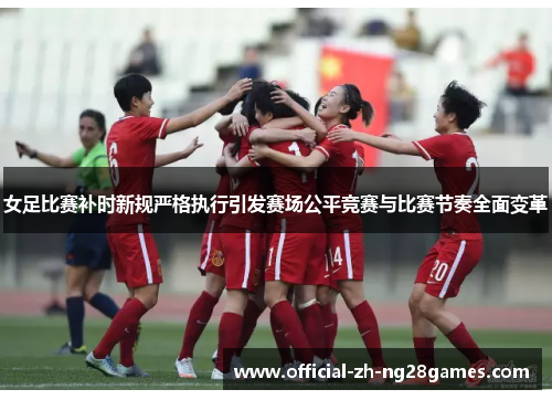 女足比赛补时新规严格执行引发赛场公平竞赛与比赛节奏全面变革
