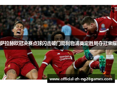 萨拉赫欧冠决赛点球闪击破门助利物浦奠定胜局夺冠荣耀