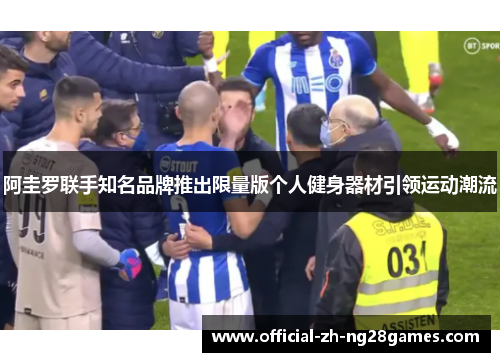 阿圭罗联手知名品牌推出限量版个人健身器材引领运动潮流