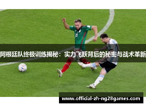 阿根廷队终极训练揭秘：实力飞跃背后的秘密与战术革新