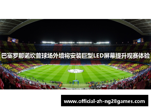 巴塞罗那诺坎普球场外墙将安装巨型LED屏幕提升观赛体验 巴塞罗那诺坎普球场外墙将安装巨型LED屏幕提升观赛体验