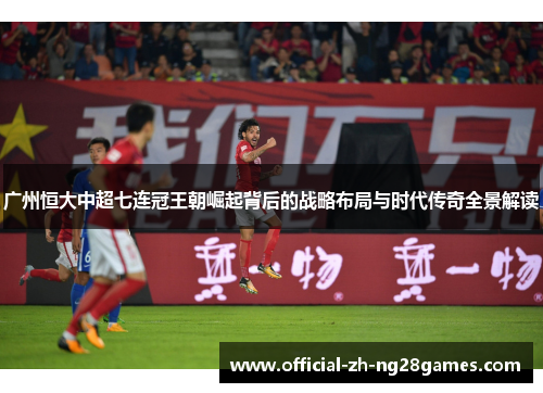 广州恒大中超七连冠王朝崛起背后的战略布局与时代传奇全景解读 广州恒大中超七连冠王朝崛起背后的战略布局与时代传奇全景解读