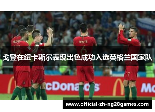 戈登在纽卡斯尔表现出色成功入选英格兰国家队 戈登在纽卡斯尔表现出色成功入选英格兰国家队